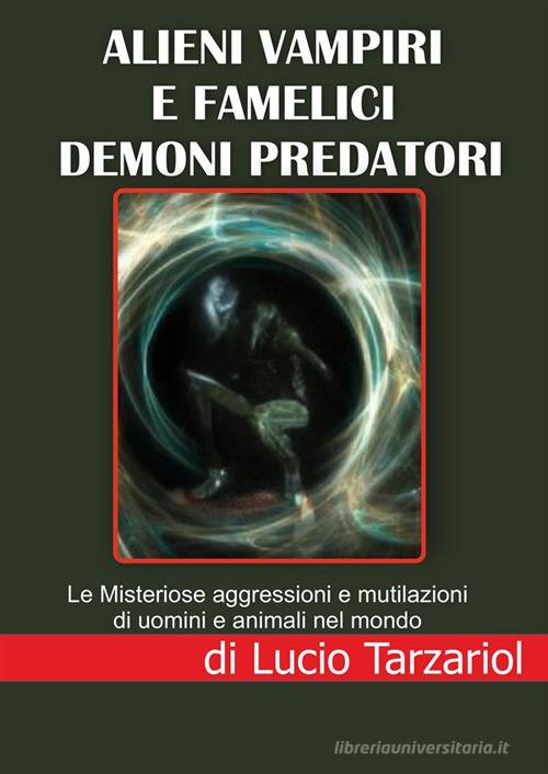 Alieni vampiri e famelici demoni predatori. Le misteriose aggressioni e mutilazioni di uomini e animali nel mondo di Lucio Tarzariol edito da StreetLib