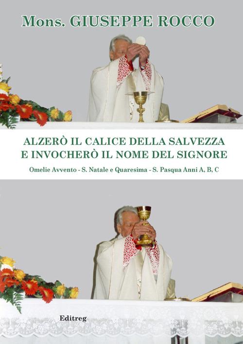Alzerò il calice della Salvezza e invocherò il nome del Signore. Omelie Avvento-S. Natale e Quaresima-S. Pasqua. Anni A, B, C di Giuseppe Rocco edito da Editreg