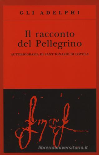 Il racconto del pellegrino. Autobiografia di sant'Ignazio di Loyola di Ignazio di Loyola (sant') edito da Adelphi