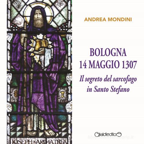 Bologna 14 maggio 1307. Il segreto del sarcofago in Santo Stefano di Andrea Mondini edito da Giraldi Editore