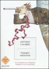Orgoglio industriale. La scommessa italiana contro la crisi globale di Antonio Calabrò edito da Mondadori