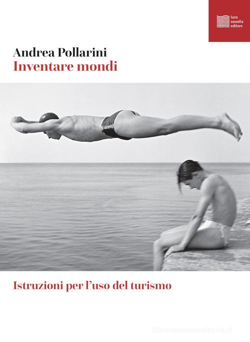 Inventare mondi. Istruzioni per l'uso del turismo di Andrea Pollarini edito da Luca Sossella Editore