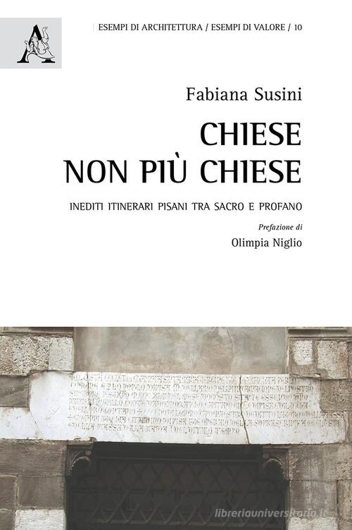 Chiese non più chiese. Inediti itinerari pisani tra sacro e profano di Fabiana Susini edito da Aracne
