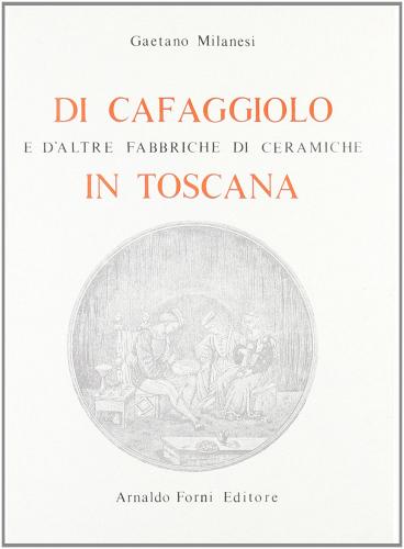 Di Cafaggiolo e d'altre fabbriche di ceramiche in Toscana (rist. anast. 1902) di Gaetano Milanesi, Gaetano Guasti edito da Forni