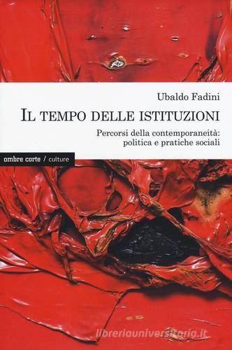 Il tempo delle istituzioni. Percorsi della contemporaneità: politica e pratiche sociali di Ubaldo Fadini edito da Ombre Corte