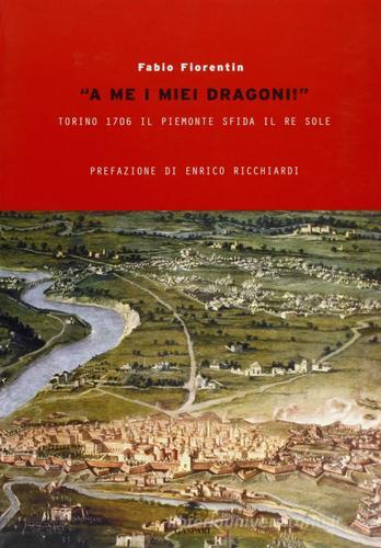 «A me i miei dragoni!». Torino 1706 il Piemonte sfida il Re Sole di Fabio Fiorentin edito da Gaspari
