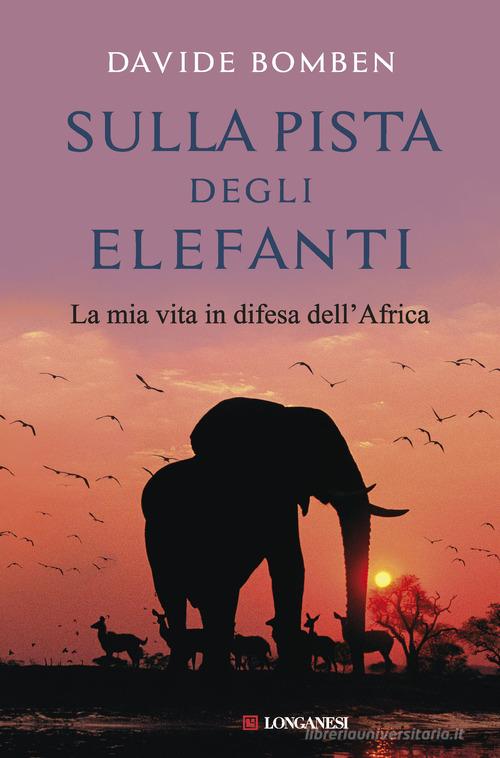 Sulla pista degli elefanti. La mia vita in difesa dell'Africa di Davide Bomben edito da Longanesi