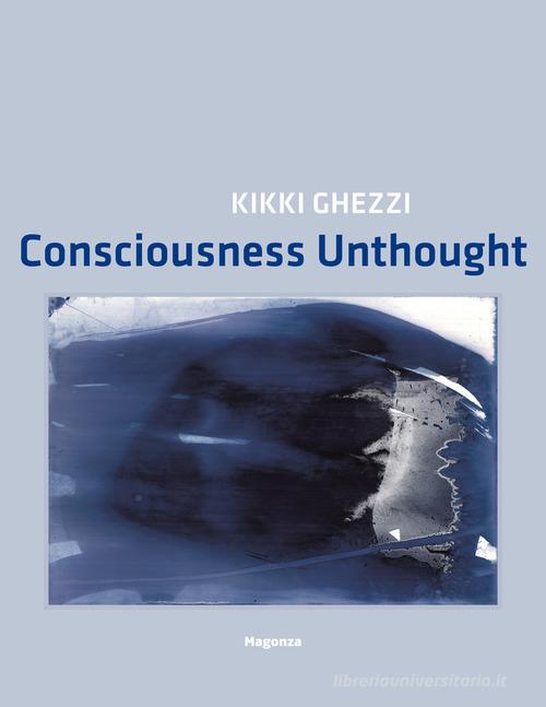 Kikki Ghezzi. Consciousness Unthought. Ediz. illustrata edito da Magonza