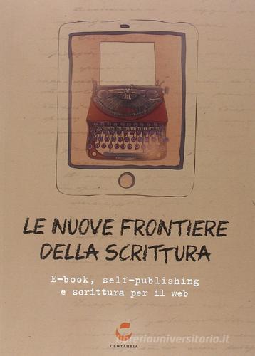 Le nuove frontiere della scrittura. E-book, self-publishing e scrittura per il web edito da Centauria