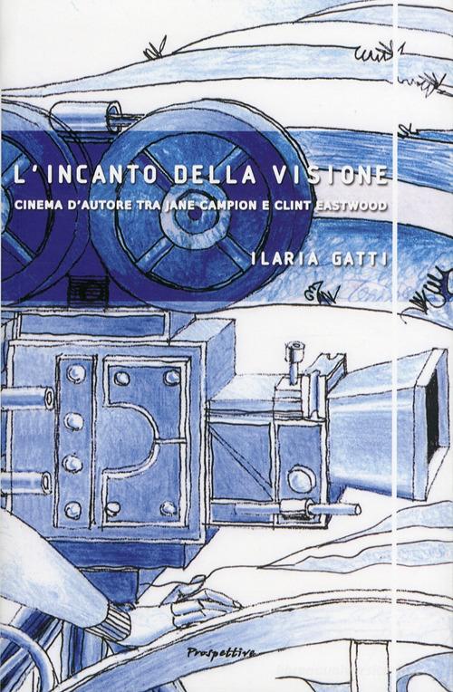L' incanto della visione. Cinema d'autore tra Jane Campion e Clint Eastwood di Ilaria Gatti edito da Prospettive Edizioni