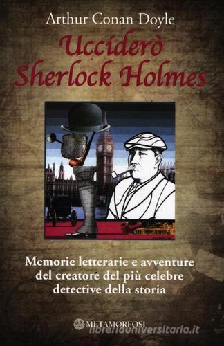 Ucciderò Sherlock Holmes. Memorie letterarie e avventure del creatore del più celebre detective della storia di Arthur Conan Doyle edito da Metamorfosi