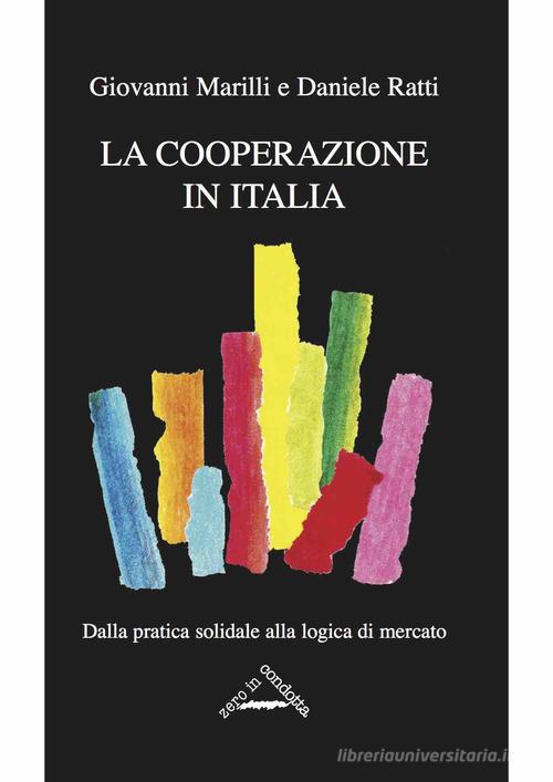 La cooperazione in Italia. Dalla pratica solidale alla logica di mercato di Daniele Ratti, Giovanni Marilli edito da Zero in Condotta
