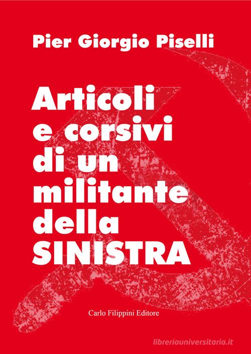 Articoli e corsivi di un militante della sinistra di Pier Giorgio Piselli edito da Carlo Filippini Editore