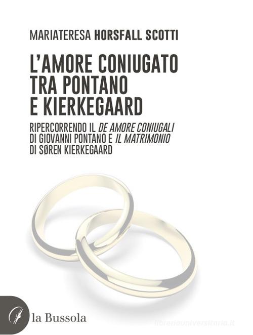 L'amore coniugato tra Pontano e Kierkegaard. Ripercorrendo il «De amore coniugali» di Giovanni Pontano e «Il matrimonio» di Søren Kierkegaard di Mariateresa Horsfall Scotti edito da la Bussola