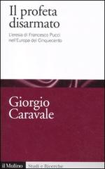 Il profeta disarmato. L'eresia di Francesco Pucci nell'Europa del Cinquecento di Giorgio Caravale edito da Il Mulino