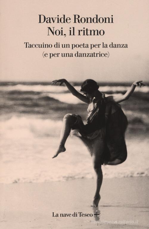 Libro Noi, il ritmo. Taccuino di un poeta per la danza (e per una danzatrice) di Davide Rondoni di La nave di Teseo +