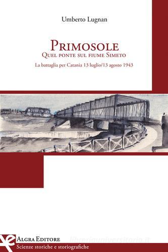 Primosole. Quel ponte sul fiume Simeto. La battaglia per Catania 13 luglio-13 agosto 1943 di Umberto Lugnan edito da Algra