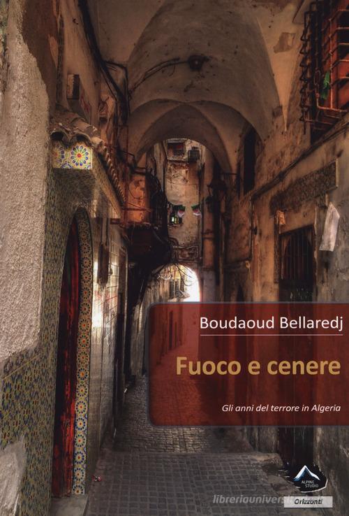 Fuoco e cenere. Gli anni del terrore in Algeria di Boudaud Bellaredj edito da Alpine Studio