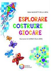 Esplorare, costruire, giocare. Ediz. illustrata di Ivana Manighetti Della Libera, Giorgio Della Libera edito da La Scuola SEI