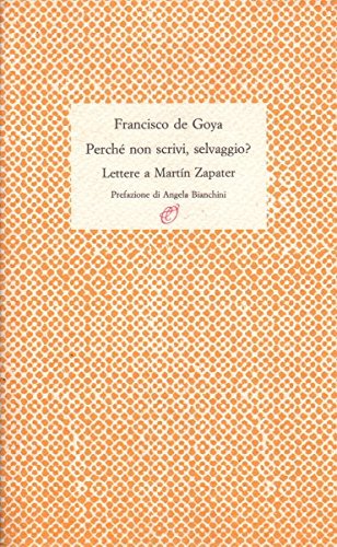 Perché non scrivi, selvaggio? Lettere a Martín Zapater di Francisco Goya edito da Archinto