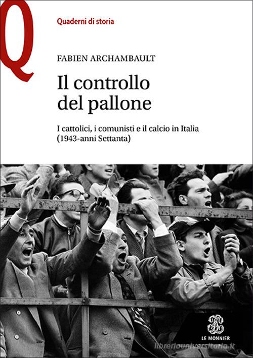 Il controllo del pallone. I cattolici, i comunisti e il calcio in Italia (1943-anni Settanta) di Fabien Archambault edito da Le Monnier