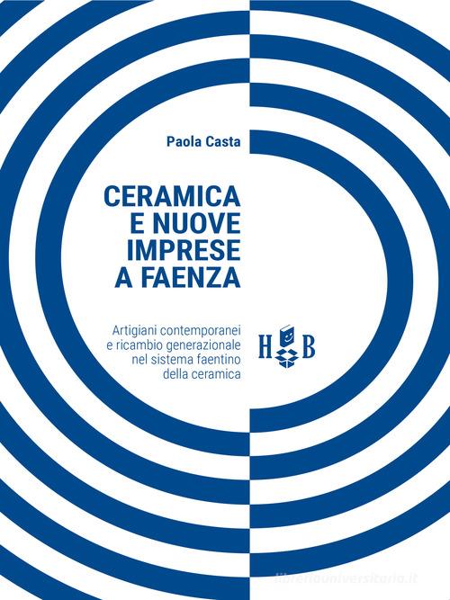 Ceramica e nuove imprese a Faenza. Artigiani contemporanei e ricambio generazionale nel sistema faentino della ceramica di Paola Casta edito da Homeless Book
