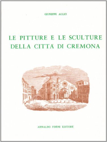 Le pitture e sculture di Cremona (rist. anast. 1794) di Giuseppe Aglio edito da Forni