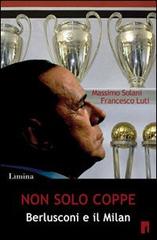 Non solo coppe. Berlusconi e il Milan di Massimo Solani, Francesco Luti edito da Limina