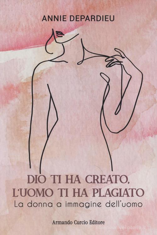 Dio ti ha creato, l'uomo ti ha plagiato. La donna a immagine dell'uomo di Annie Depardieu edito da Curcio