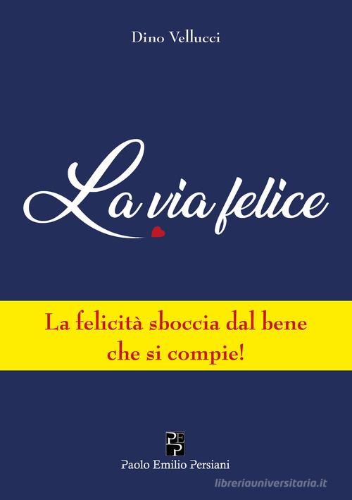 La via felice. La felicità sboccia dal bene che si compie! di Dino Vellucci  - 9791259560551 in Narrativa contemporanea