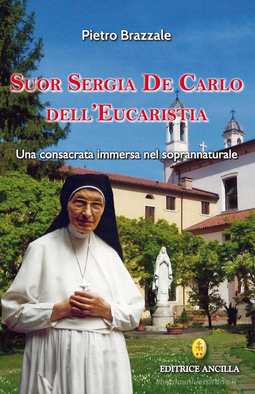 Suor Sergia De Carlo dell'Eucaristia. Una consacrata immersa nel soprannaturale di Pietro Brazzale edito da Editrice Ancilla