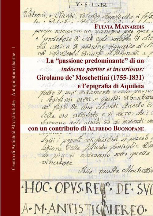 La «passione predominante» di un indoctus pariter et incuriosus: Girolamo de' Moschettini (1755-1831) e l'epigrafia di Aquileia di Fulvia Mainardis edito da Editreg