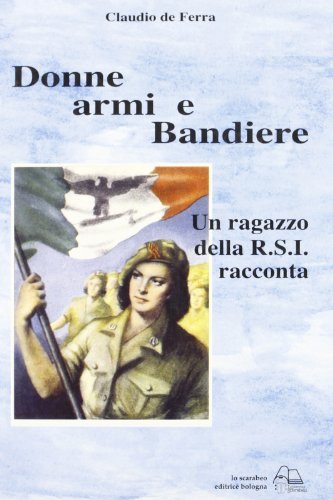 Donne, armi e bandiere. Un ragazzo della R.S.I. racconta di Claudio De Ferra edito da Lo Scarabeo (Milano)