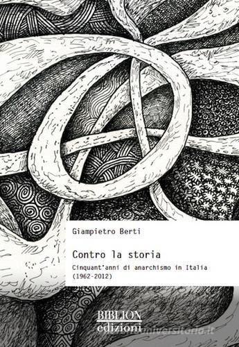Contro la storia. Cinquant'anni di anarchismo in Italia (1962-2012) di Giampietro Berti edito da Biblion