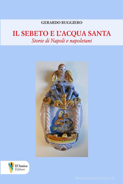 Il Sebeto e l'acqua santa. Storie di Napoli e napoletani di Gerardo Ruggiero edito da D'Amico Editore
