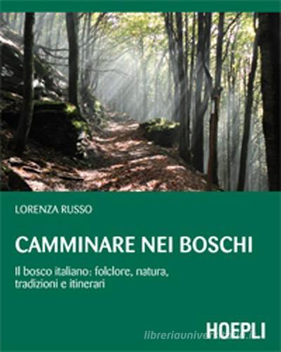 Camminare nei boschi. Il bosco italiano: folclore, natura, tradizioni e itinerari di Lorenza Russo edito da Hoepli