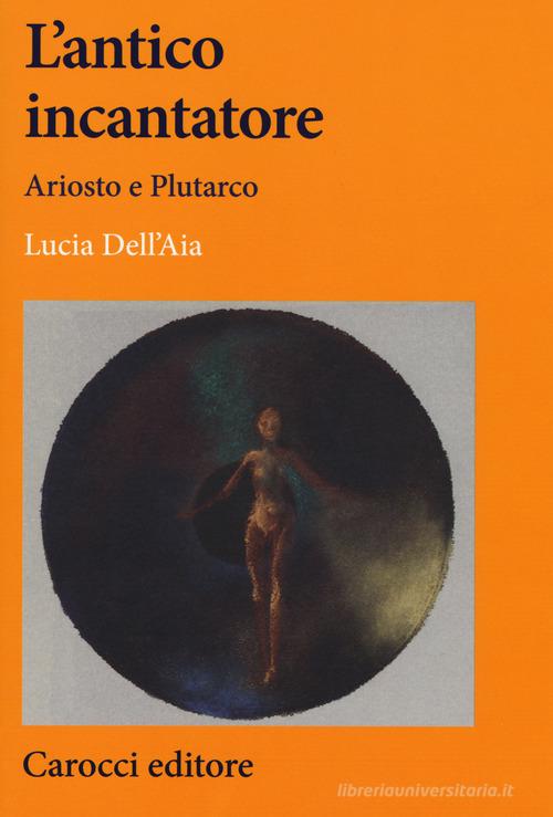 L' antico incantatore. Ariosto e Plutarco di Lucia Dell'Aia edito da Carocci