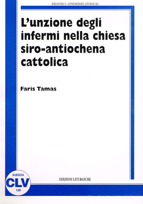 L' unzione degli infermi nella Chiesa siro antiochena cattolica. Correlazione tra norme comuni del CCEO e prassi sira nei riti e nelle fonti liturgico-giuridiche di Faris Tamas edito da CLV