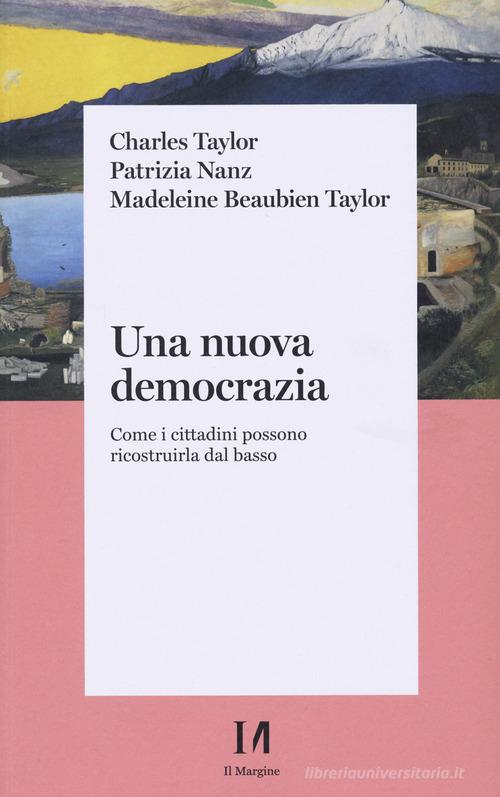 Una nuova democrazia. Come i cittadini possono ricostruirla dal basso di Charles Taylor, Patrizia Nanz, Madeleine Beaubien Taylor edito da Il Margine (Trento)