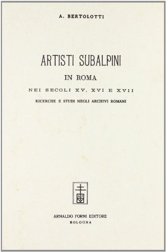 Artisti subalpini in Roma nei secoli XV, XVI e XVII (rist. anast. Mantova, 1884) di Antonino Bertolotti edito da Forni