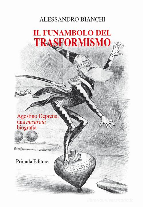 Il funambolo del trasformismo. Agostino Depretis, una misurata biografia di Alessandro Bianchi edito da Primula