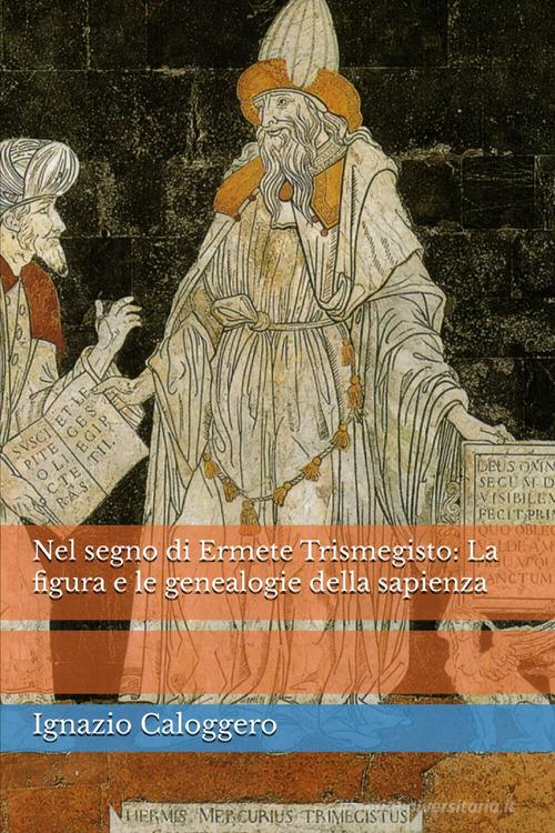 Nel segno di Ermete Trismegisto. La figura e le genealogie della sapienza di Ignazio Caloggero edito da Centro Studi Helios