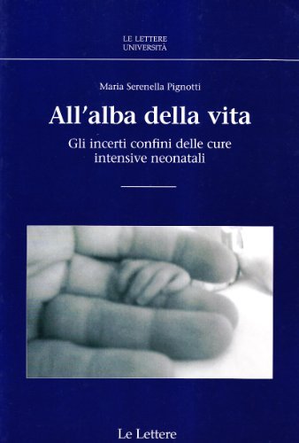 All'alba della vita. GLi incerti confini delle cure intensive neonatali di Maria Serenella Pignotti edito da Le Lettere