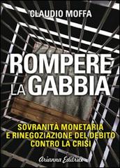 Rompere la gabbia. Sovranità monetaria e rinegoziazione del debito contro la crisi di Claudio Moffa edito da Arianna Editrice