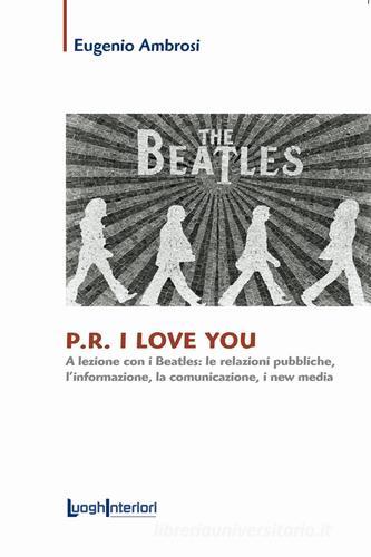 P.R. I love you. A lezione con i Beatles: le relazioni pubbliche, l'informazione, la comunicazione, i new media di Eugenio Ambrosi edito da LuoghInteriori