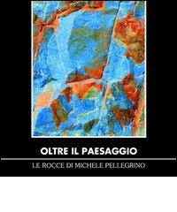 Oltre il paesaggio. Le rocce di Michele Pellegrino. Ediz. illustrata edito da Museo Naz. della Montagna