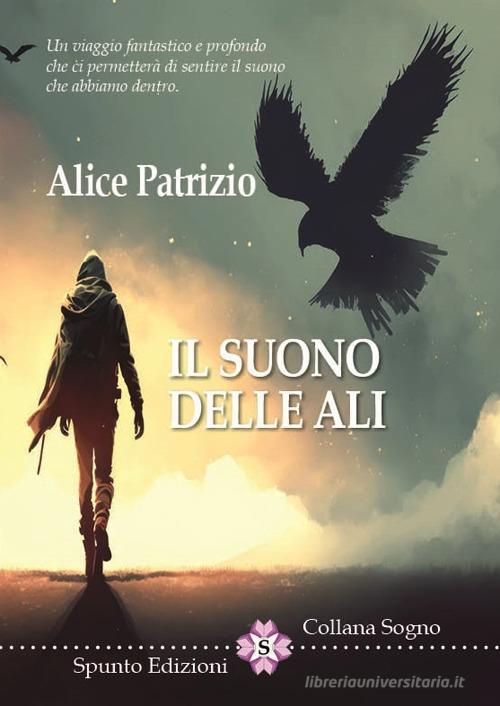 Libro Il suono delle ali. Un viaggio fantastico e profondo che ci permetterà di sentire il suono che abbiamo dentro di Alice Patrizio di Spunto Edizioni