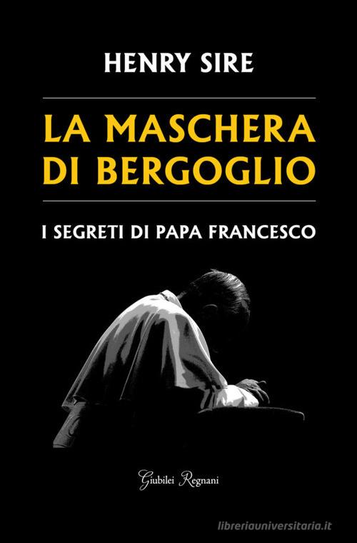 La maschera di Bergoglio. I segreti di papa Francesco di Henry Sire edito da Giubilei Regnani