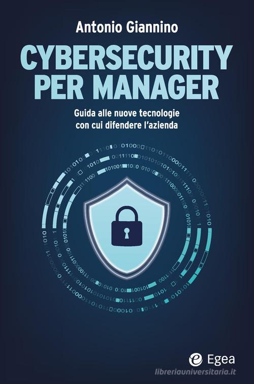 Cybersecurity per manager. Guida alle nuove tecnologie con cui difendere l'azienda di Antonio Giannino edito da EGEA