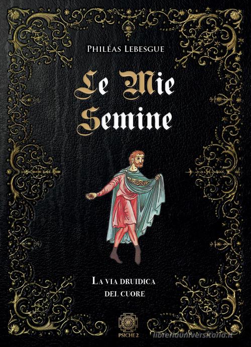 Le mie semine. La via druidica del cuore di Philéas Lebesgue edito da Psiche 2